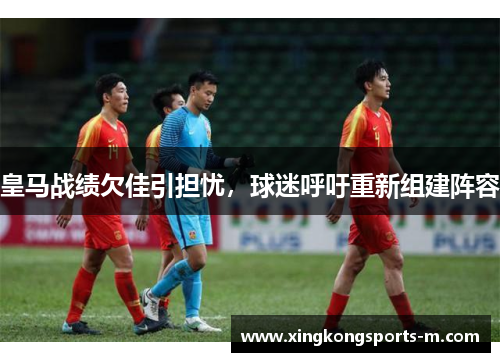皇马战绩欠佳引担忧，球迷呼吁重新组建阵容