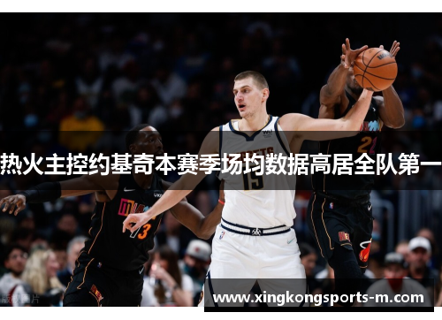 热火主控约基奇本赛季场均数据高居全队第一