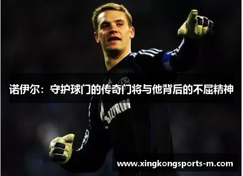 诺伊尔：守护球门的传奇门将与他背后的不屈精神